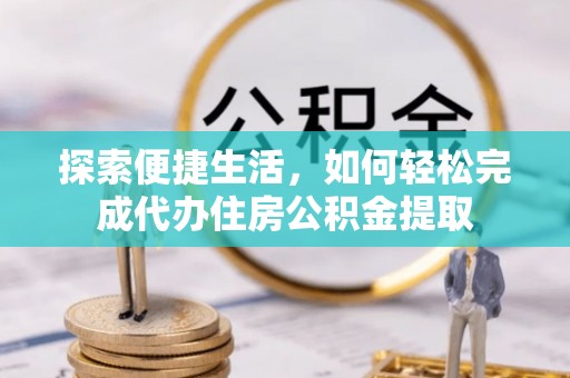 姚安探索便捷生活，如何轻松完成代办住房公积金提取