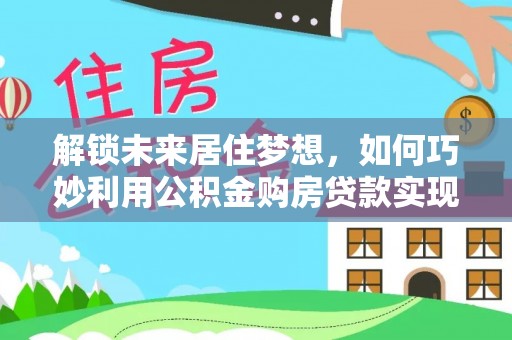 姚安解锁未来居住梦想，如何巧妙利用公积金购房贷款实现房产投资