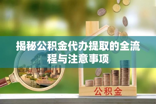 姚安揭秘公积金代办提取的全流程与注意事项