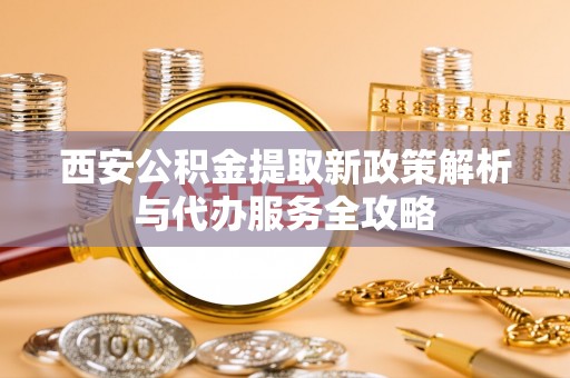 姚安西安公积金提取新政策解析与代办服务全攻略