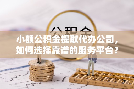 姚安小额公积金提取代办公司，如何选择靠谱的服务平台？