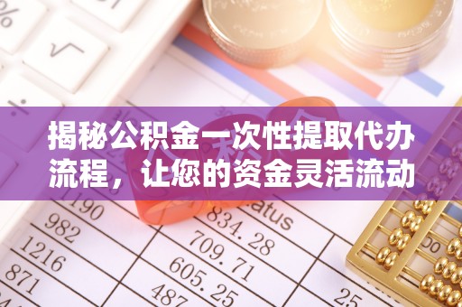 姚安揭秘公积金一次性提取代办流程，让您的资金灵活流动