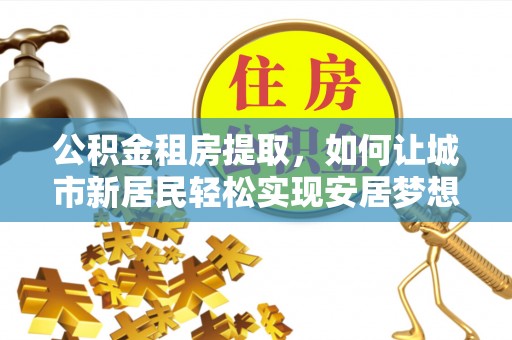 姚安公积金租房提取，如何让城市新居民轻松实现安居梦想