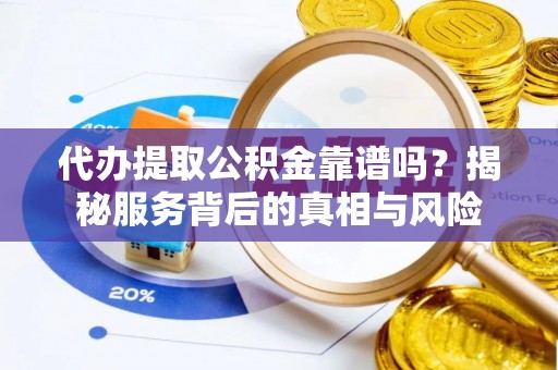 姚安代办提取公积金靠谱吗？揭秘服务背后的真相与风险