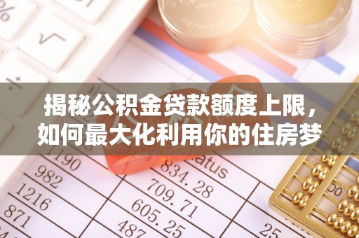 姚安揭秘公积金贷款额度上限，如何最大化利用你的住房梦？