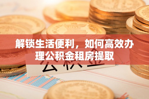 姚安解锁生活便利，如何高效办理公积金租房提取