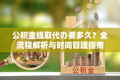 姚安公积金提取代办要多久？全流程解析与时间管理指南