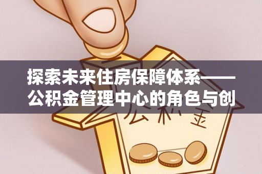 姚安探索未来住房保障体系——公积金管理中心的角色与创新