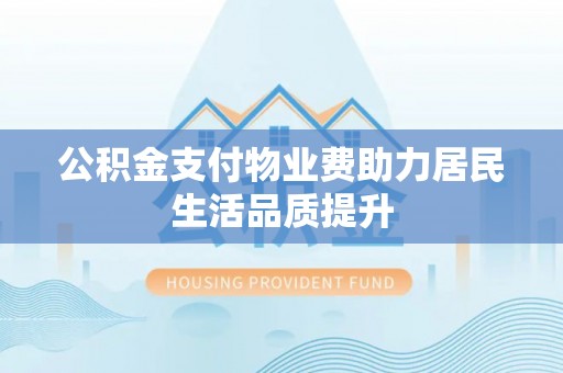 姚安公积金支付物业费助力居民生活品质提升