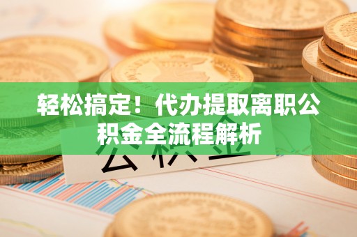 姚安轻松搞定！代办提取离职公积金全流程解析