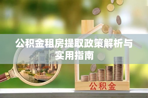 姚安公积金租房提取政策解析与实用指南