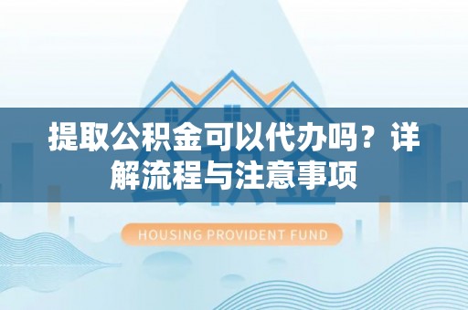 姚安提取公积金可以代办吗？详解流程与注意事项