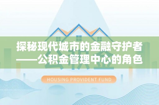 姚安探秘现代城市的金融守护者——公积金管理中心的角色与使命