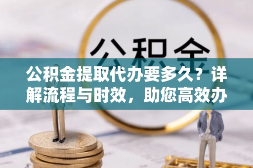 姚安公积金提取代办要多久？详解流程与时效，助您高效办理