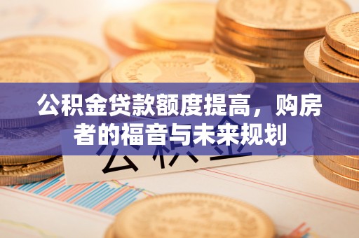 姚安公积金贷款额度提高，购房者的福音与未来规划