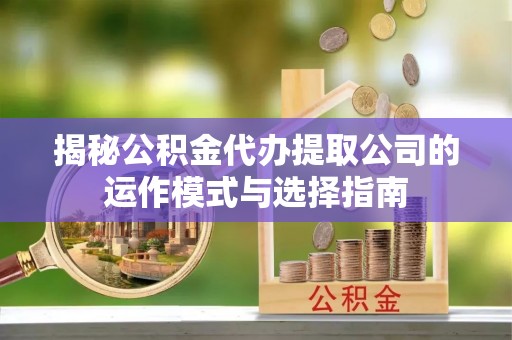 姚安揭秘公积金代办提取公司的运作模式与选择指南