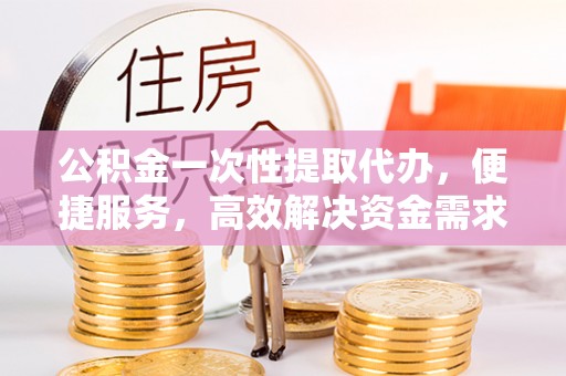 姚安公积金一次性提取代办，便捷服务，高效解决资金需求