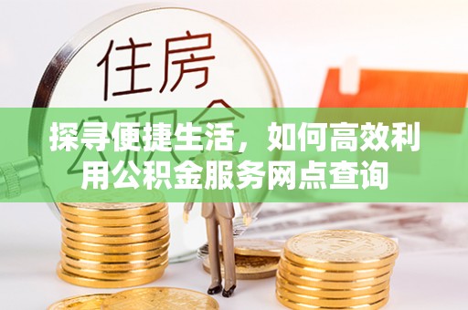 姚安探寻便捷生活，如何高效利用公积金服务网点查询