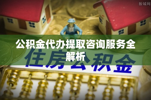 姚安公积金代办提取咨询服务全解析
