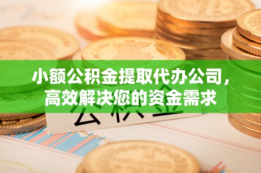 姚安小额公积金提取代办公司，高效解决您的资金需求