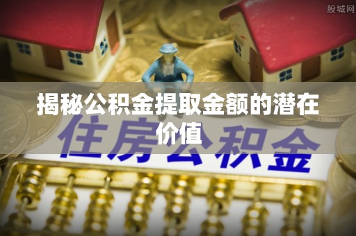 姚安揭秘公积金提取金额的潜在价值
