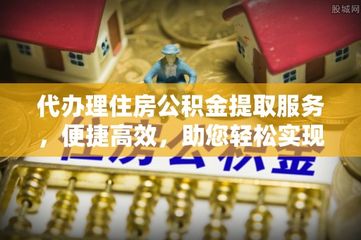 姚安代办理住房公积金提取服务，便捷高效，助您轻松实现资金规划