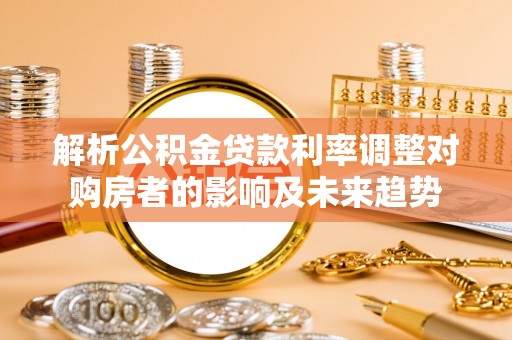 姚安解析公积金贷款利率调整对购房者的影响及未来趋势