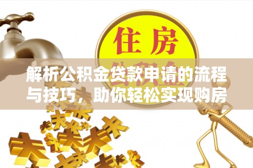 姚安解析公积金贷款申请的流程与技巧，助你轻松实现购房梦想