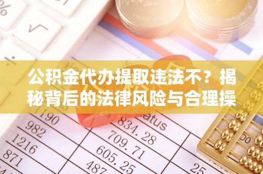 姚安公积金代办提取违法不？揭秘背后的法律风险与合理操作