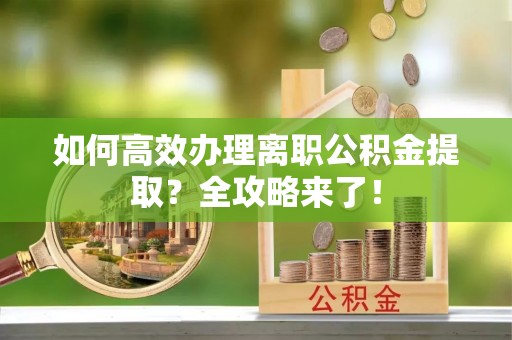 姚安如何高效办理离职公积金提取？全攻略来了！