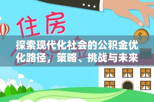 姚安探索现代化社会的公积金优化路径，策略、挑战与未来展望