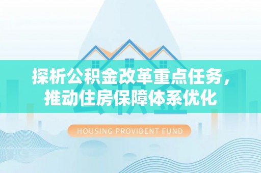 姚安探析公积金改革重点任务，推动住房保障体系优化