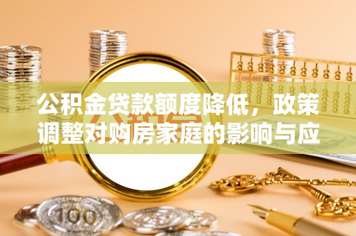 姚安公积金贷款额度降低，政策调整对购房家庭的影响与应对策略