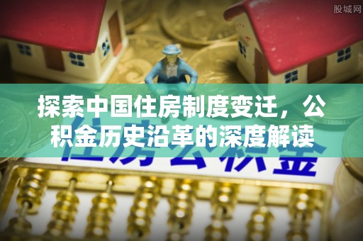 姚安探索中国住房制度变迁，公积金历史沿革的深度解读