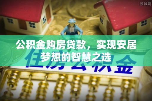 姚安公积金购房贷款，实现安居梦想的智慧之选