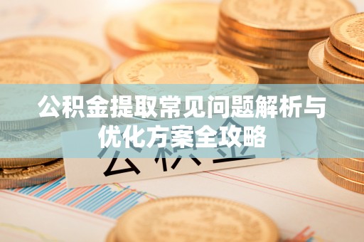 姚安公积金提取常见问题解析与优化方案全攻略