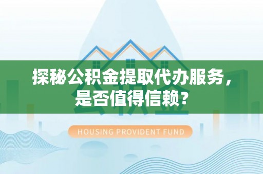 姚安探秘公积金提取代办服务，是否值得信赖？