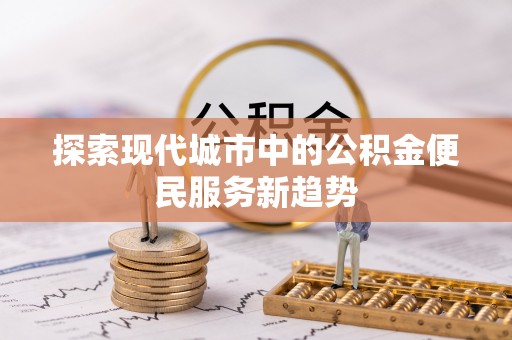 姚安探索现代城市中的公积金便民服务新趋势