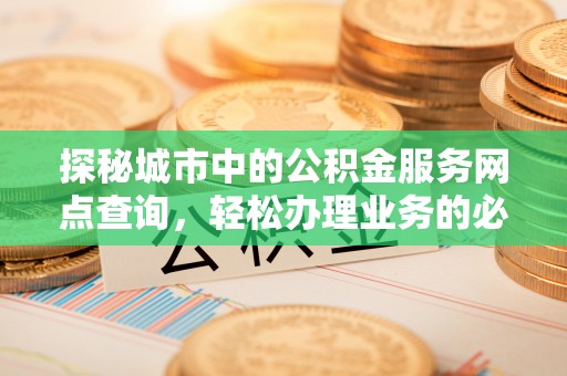 姚安探秘城市中的公积金服务网点查询，轻松办理业务的必备指南