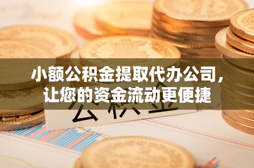 姚安小额公积金提取代办公司，让您的资金流动更便捷