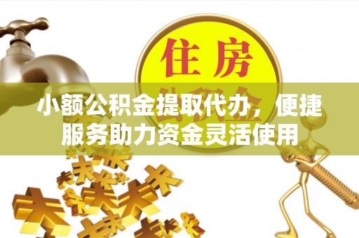 姚安小额公积金提取代办，便捷服务助力资金灵活使用