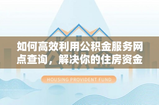 姚安如何高效利用公积金服务网点查询，解决你的住房资金难题