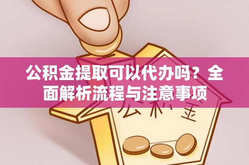 姚安公积金提取可以代办吗？全面解析流程与注意事项