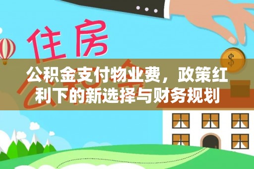 姚安公积金支付物业费，政策红利下的新选择与财务规划