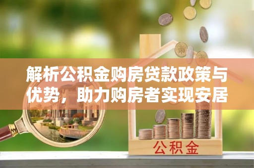 姚安解析公积金购房贷款政策与优势，助力购房者实现安居梦想