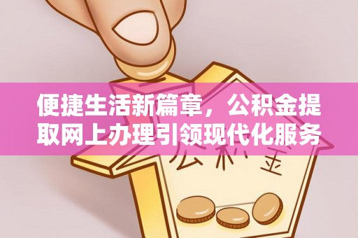 姚安便捷生活新篇章，公积金提取网上办理引领现代化服务