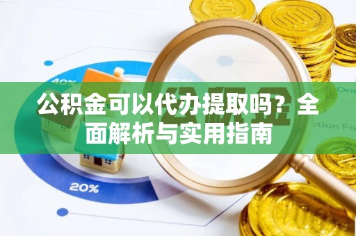姚安公积金可以代办提取吗？全面解析与实用指南