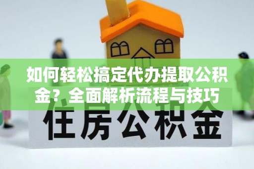 姚安如何轻松搞定代办提取公积金？全面解析流程与技巧