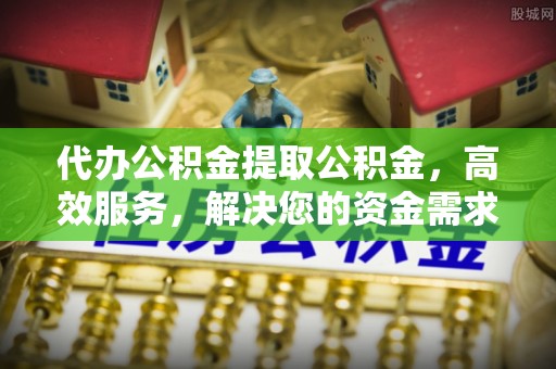 姚安代办公积金提取公积金，高效服务，解决您的资金需求