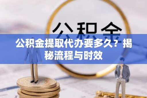 姚安公积金提取代办要多久？揭秘流程与时效